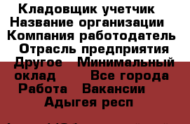 Кладовщик-учетчик › Название организации ­ Компания-работодатель › Отрасль предприятия ­ Другое › Минимальный оклад ­ 1 - Все города Работа » Вакансии   . Адыгея респ.